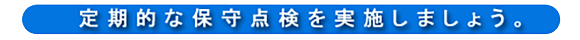 定期的な保守点検を実施しましょう。